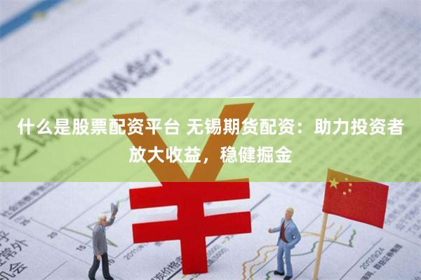 什么是股票配资平台 无锡期货配资：助力投资者放大收益，稳健掘金