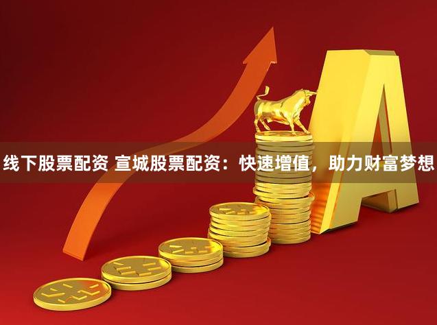 线下股票配资 宣城股票配资：快速增值，助力财富梦想