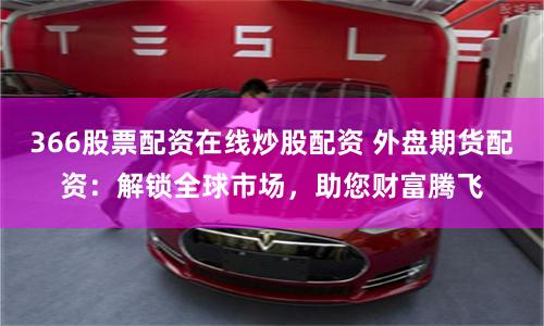 366股票配资在线炒股配资 外盘期货配资：解锁全球市场，助您财富腾飞