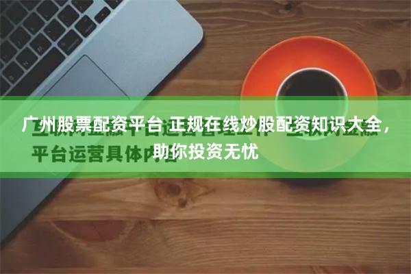 广州股票配资平台 正规在线炒股配资知识大全，助你投资无忧