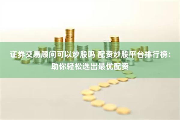 证券交易顾问可以炒股吗 配资炒股平台排行榜：助你轻松选出最优配资