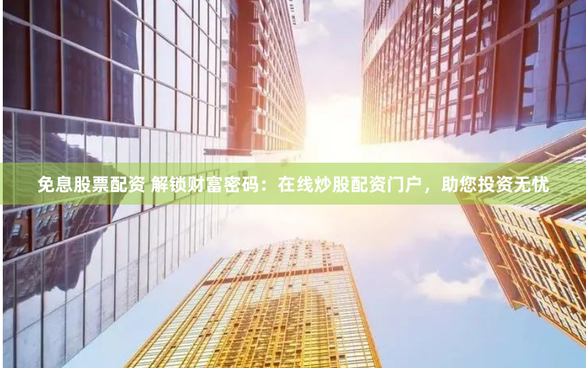 免息股票配资 解锁财富密码：在线炒股配资门户，助您投资无忧