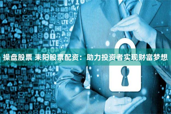 操盘股票 耒阳股票配资：助力投资者实现财富梦想