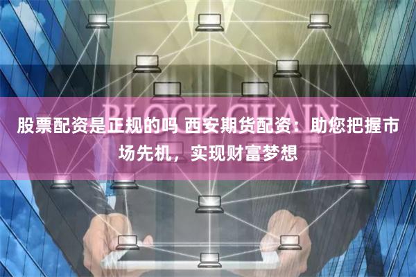 股票配资是正规的吗 西安期货配资：助您把握市场先机，实现财富梦想