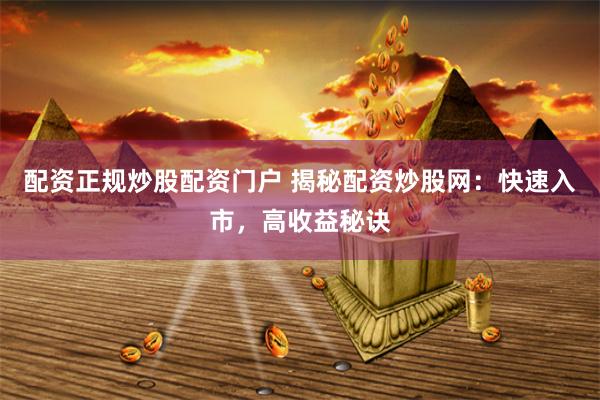 配资正规炒股配资门户 揭秘配资炒股网：快速入市，高收益秘诀