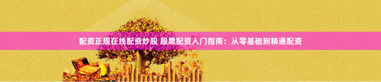 配资正规在线配资炒股 股票配资入门指南：从零基础到精通配资