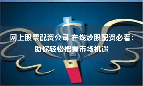 网上股票配资公司 在线炒股配资必看：助你轻松把握市场机遇