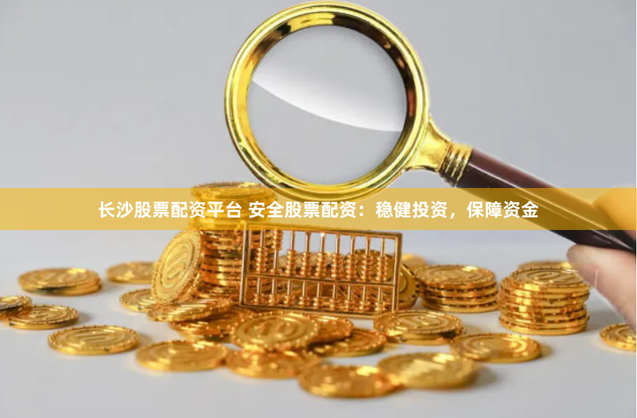 长沙股票配资平台 安全股票配资：稳健投资，保障资金