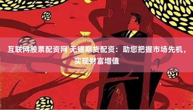 互联网股票配资网 无锡期货配资：助您把握市场先机，实现财富增值
