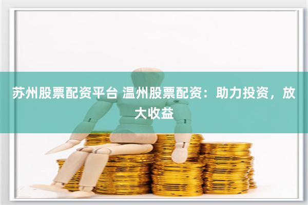 苏州股票配资平台 温州股票配资：助力投资，放大收益