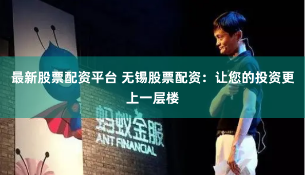 最新股票配资平台 无锡股票配资：让您的投资更上一层楼