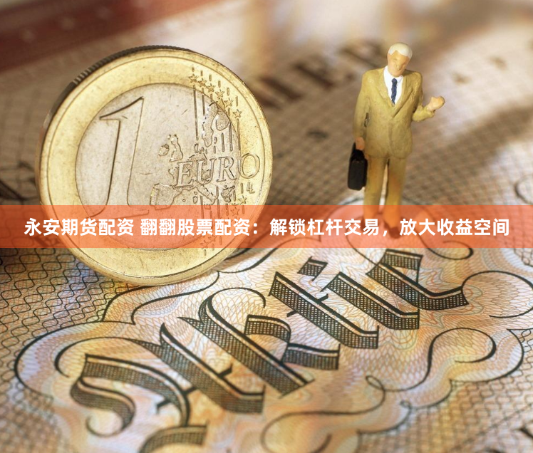 永安期货配资 翻翻股票配资：解锁杠杆交易，放大收益空间
