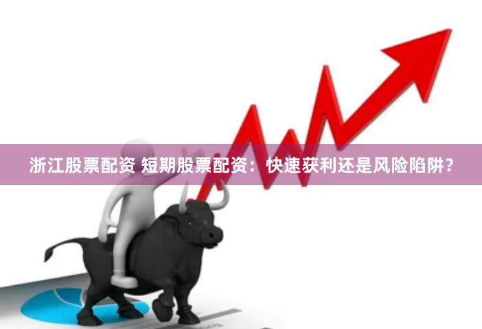 浙江股票配资 短期股票配资：快速获利还是风险陷阱？