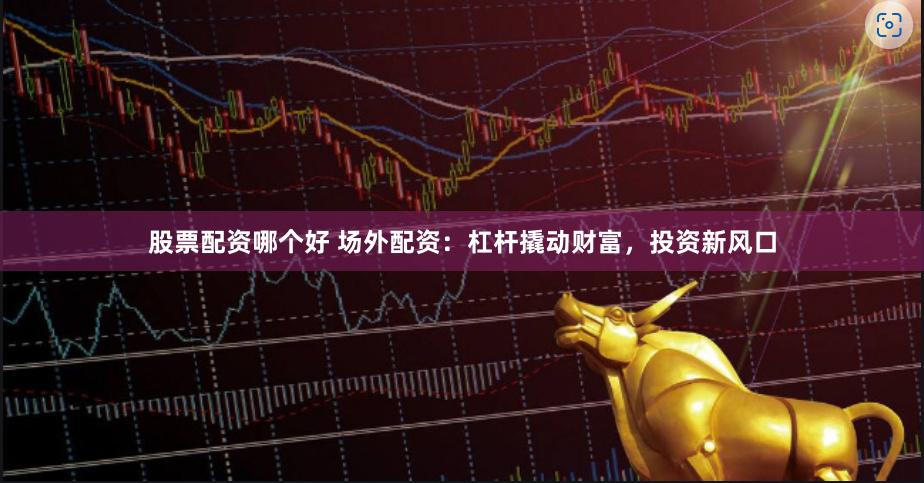 股票配资哪个好 场外配资：杠杆撬动财富，投资新风口