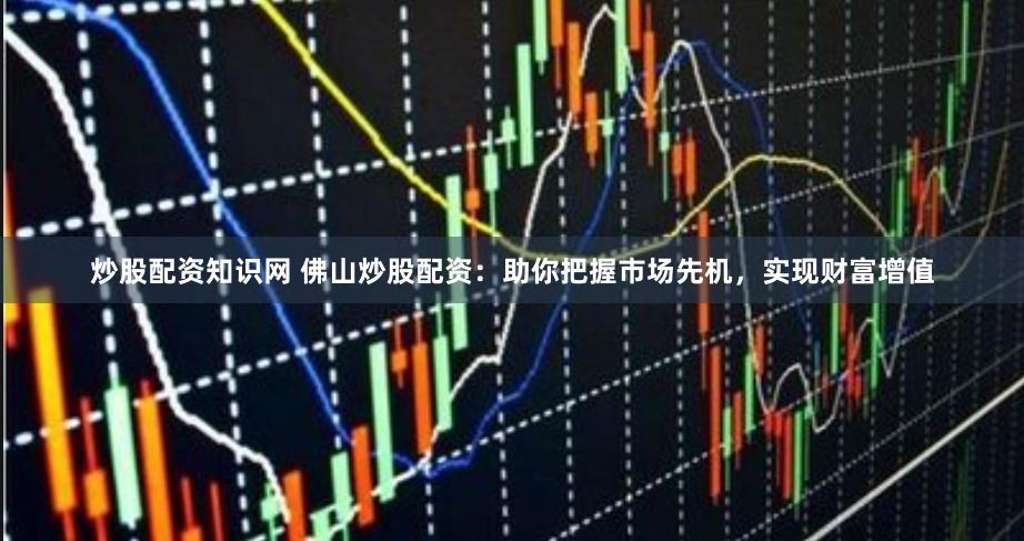 炒股配资知识网 佛山炒股配资：助你把握市场先机，实现财富增值