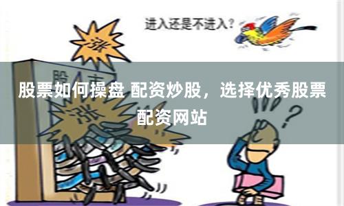股票如何操盘 配资炒股，选择优秀股票配资网站
