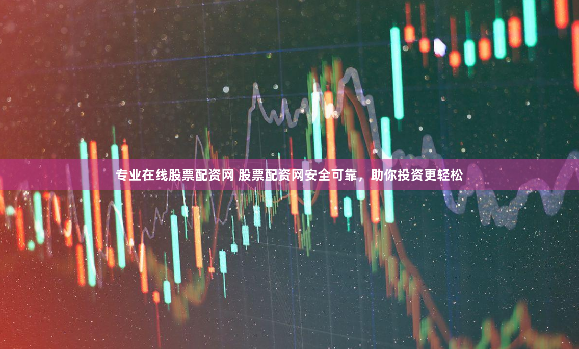 专业在线股票配资网 股票配资网安全可靠，助你投资更轻松