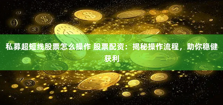 私募超短线股票怎么操作 股票配资：揭秘操作流程，助你稳健获利