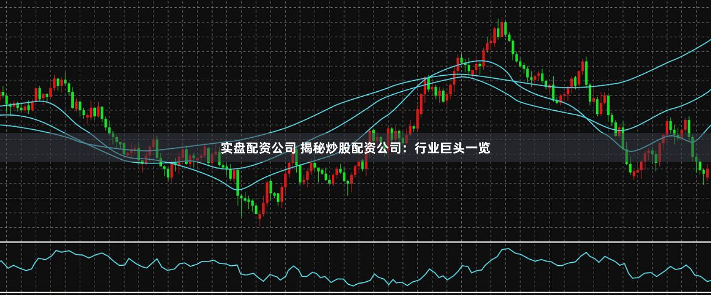 实盘配资公司 揭秘炒股配资公司：行业巨头一览