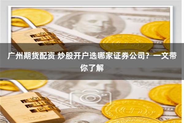 广州期货配资 炒股开户选哪家证券公司？一文带你了解