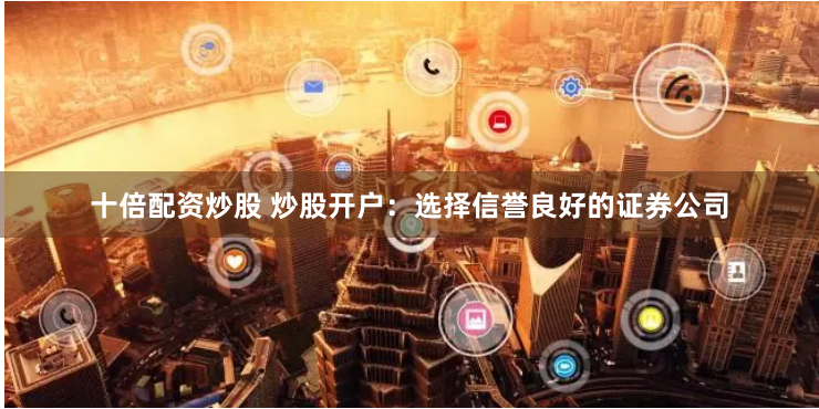 十倍配资炒股 炒股开户：选择信誉良好的证券公司