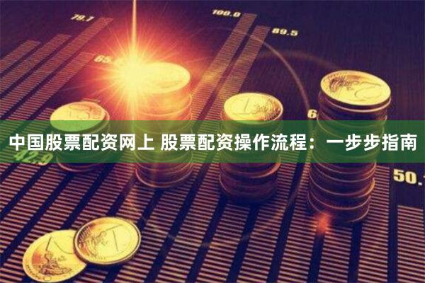 中国股票配资网上 股票配资操作流程：一步步指南