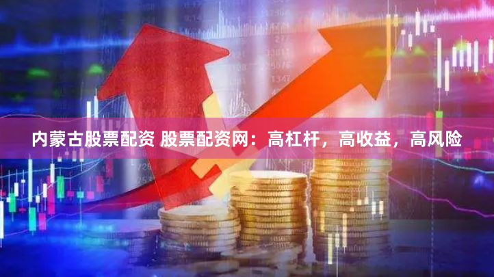 内蒙古股票配资 股票配资网：高杠杆，高收益，高风险