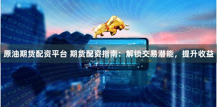 原油期货配资平台 期货配资指南：解锁交易潜能，提升收益