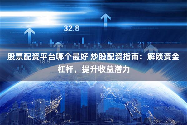股票配资平台哪个最好 炒股配资指南：解锁资金杠杆，提升收益潜力