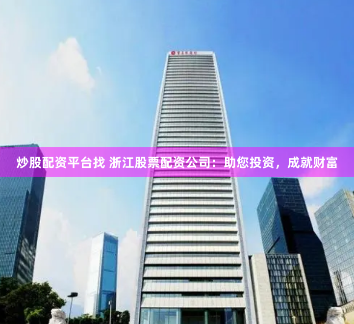 炒股配资平台找 浙江股票配资公司：助您投资，成就财富