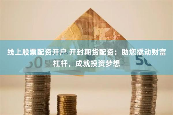 线上股票配资开户 开封期货配资：助您撬动财富杠杆，成就投资梦想