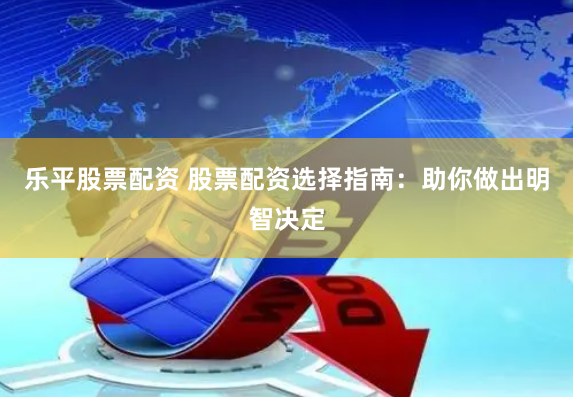 乐平股票配资 股票配资选择指南：助你做出明智决定