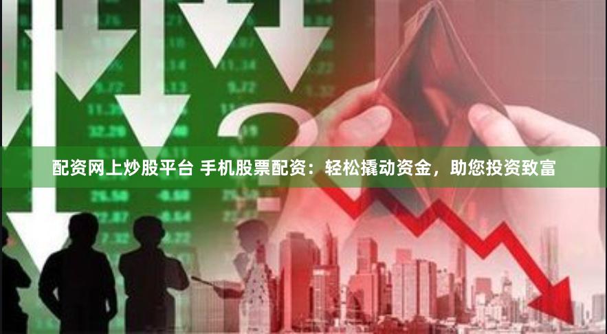 配资网上炒股平台 手机股票配资：轻松撬动资金，助您投资致富