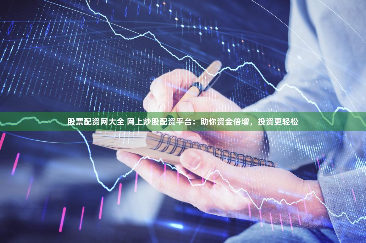 股票配资网大全 网上炒股配资平台：助你资金倍增，投资更轻松