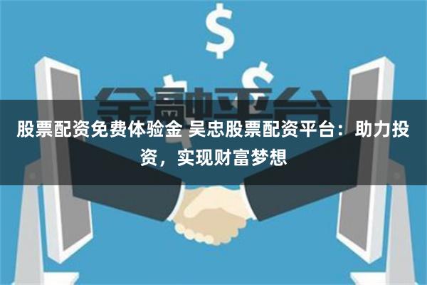 股票配资免费体验金 吴忠股票配资平台：助力投资，实现财富梦想