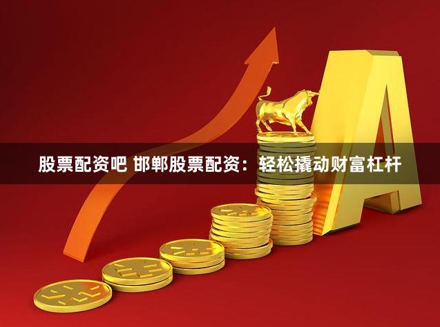 股票配资吧 邯郸股票配资：轻松撬动财富杠杆