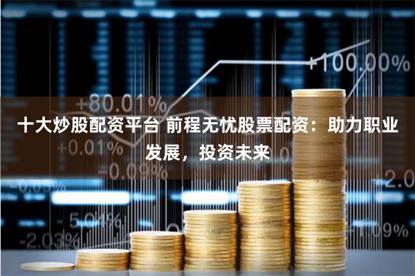 十大炒股配资平台 前程无忧股票配资：助力职业发展，投资未来