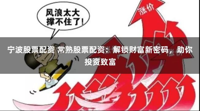 宁波股票配资 常熟股票配资：解锁财富新密码，助你投资致富