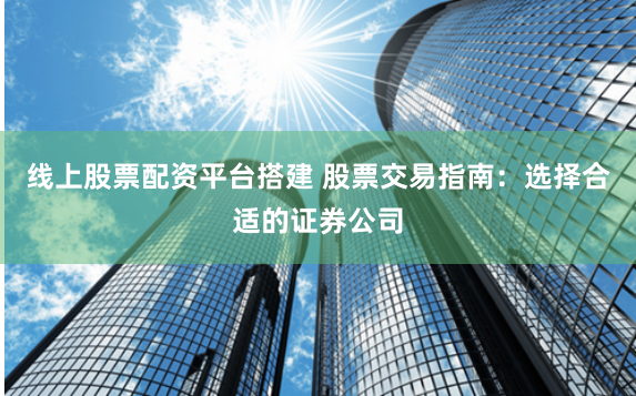 线上股票配资平台搭建 股票交易指南：选择合适的证券公司