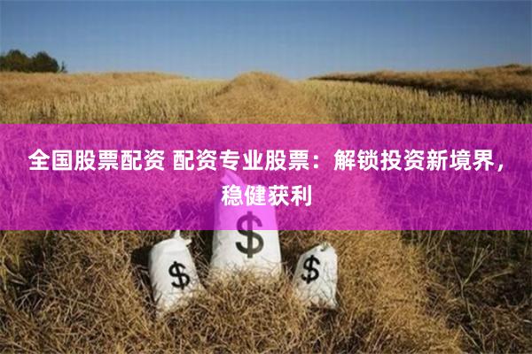 全国股票配资 配资专业股票：解锁投资新境界，稳健获利