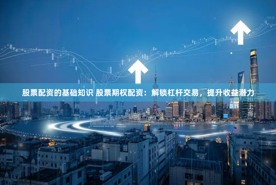 股票配资的基础知识 股票期权配资：解锁杠杆交易，提升收益潜力