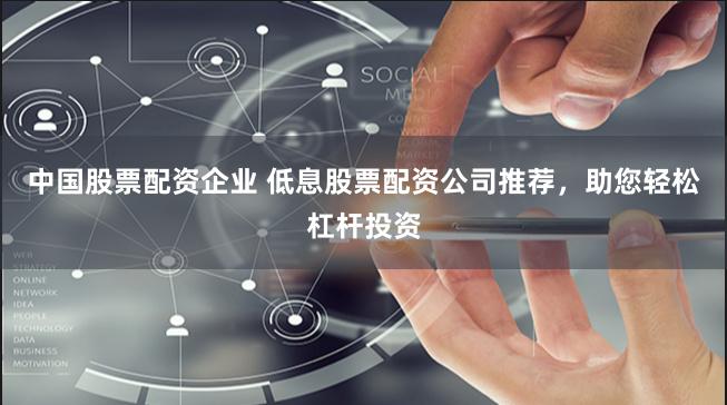 中国股票配资企业 低息股票配资公司推荐，助您轻松杠杆投资