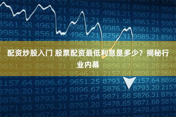 配资炒股入门 股票配资最低利息是多少？揭秘行业内幕