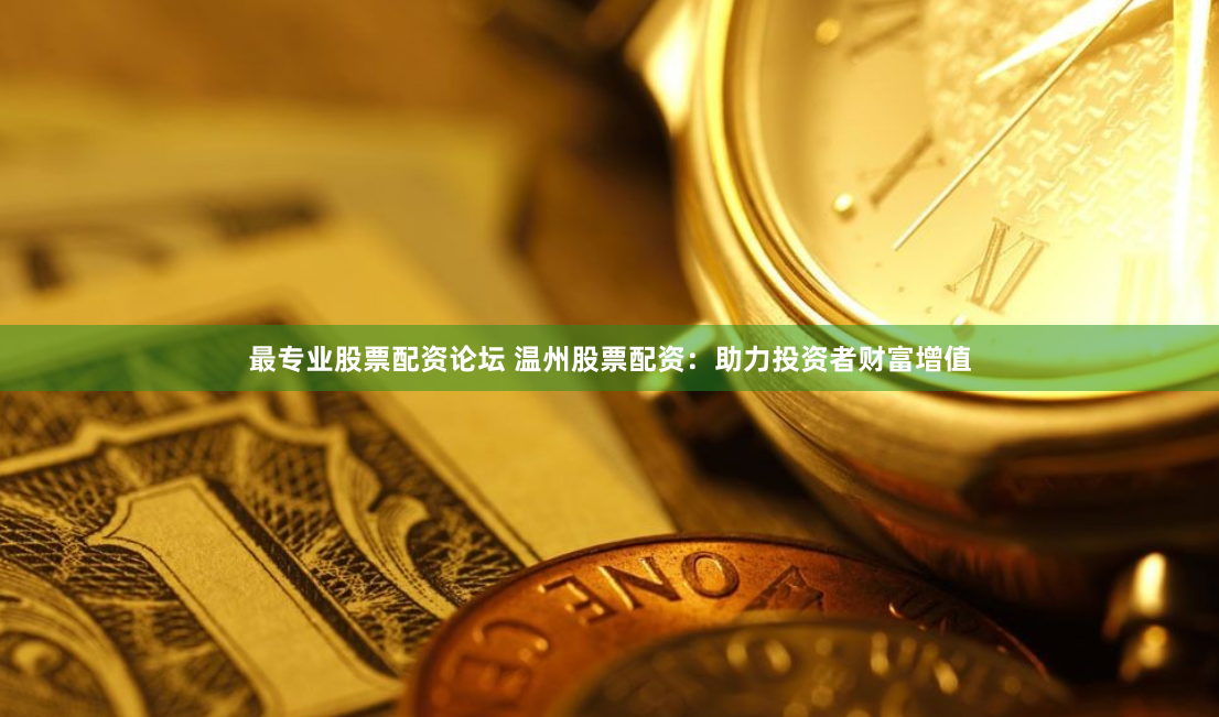 最专业股票配资论坛 温州股票配资：助力投资者财富增值