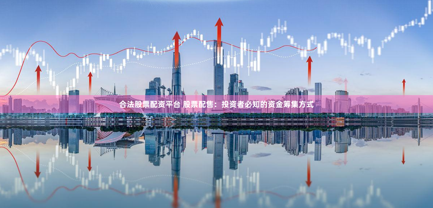 合法股票配资平台 股票配售：投资者必知的资金筹集方式