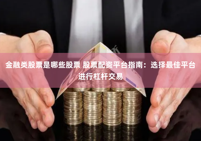 金融类股票是哪些股票 股票配资平台指南：选择最佳平台进行杠杆交易