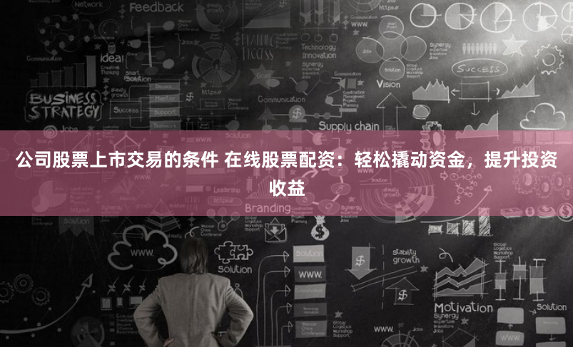公司股票上市交易的条件 在线股票配资:轻松撬动资金,提升投资收益
