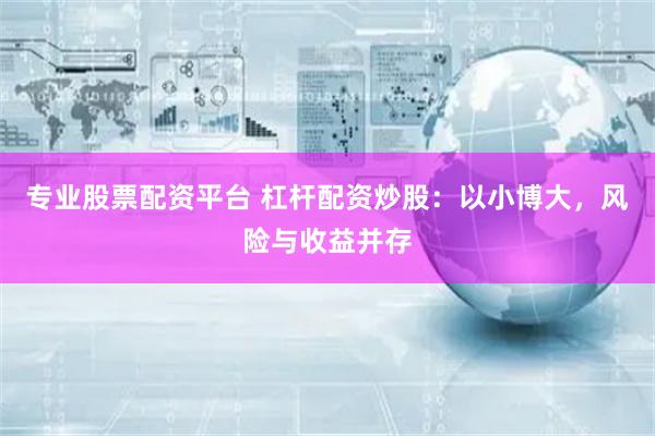 专业股票配资平台 杠杆配资炒股：以小博大，风险与收益并存