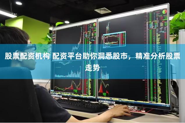 股票配资机构 配资平台助你洞悉股市，精准分析股票走势