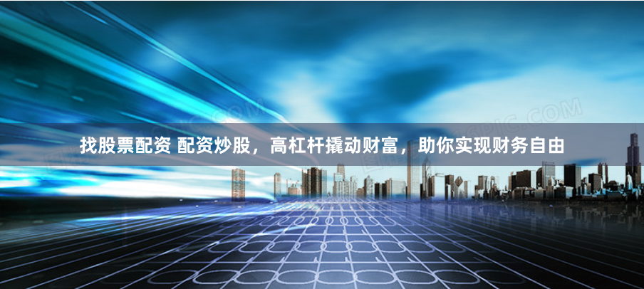 找股票配资 配资炒股，高杠杆撬动财富，助你实现财务自由